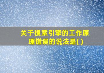 关于搜索引擎的工作原理错误的说法是( )